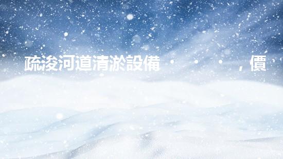疏浚河道清淤設備，價格通明刨析！